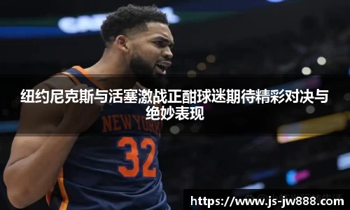 纽约尼克斯与活塞激战正酣球迷期待精彩对决与绝妙表现